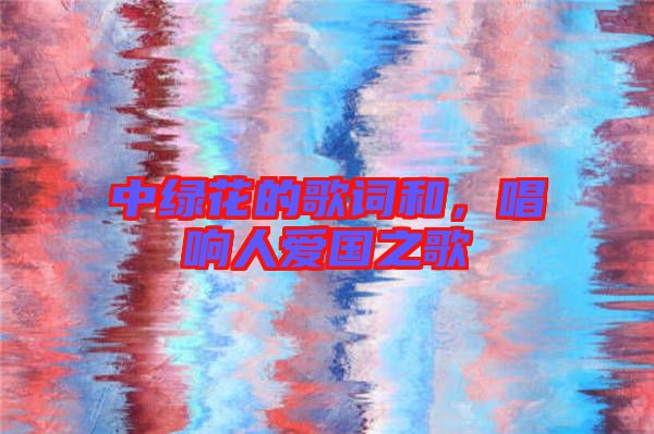 中綠花的歌詞和，唱響人愛國之歌