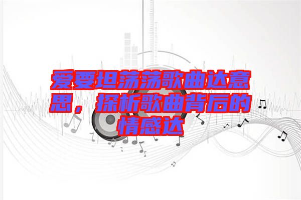 愛(ài)要坦蕩蕩歌曲達(dá)意思，探析歌曲背后的情感達(dá)