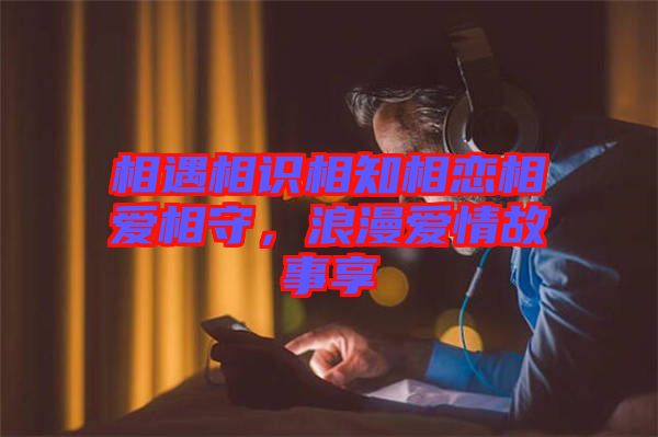 相遇相識相知相戀相愛相守，浪漫愛情故事享