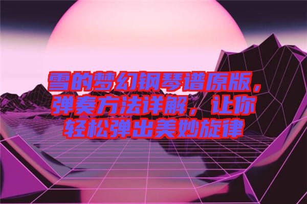 雪的夢(mèng)幻鋼琴譜原版，彈奏方法詳解，讓你輕松彈出美妙旋律
