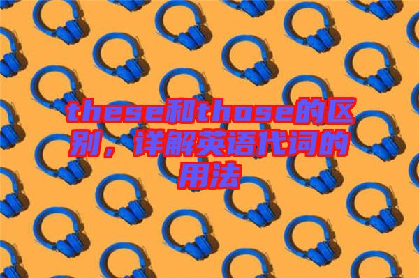 these和those的區(qū)別，詳解英語代詞的用法