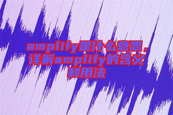 amplify是什么意思，詳解amplify的含義和用法