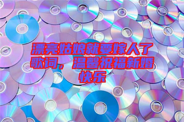 漂亮姑娘就要嫁人了歌詞，溫馨祝福新婚快樂