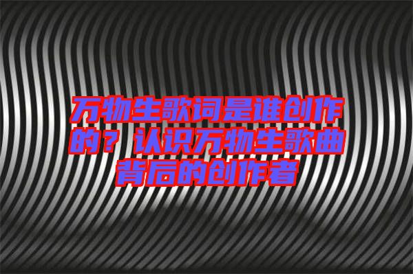 萬物生歌詞是誰創(chuàng)作的？認識萬物生歌曲背后的創(chuàng)作者
