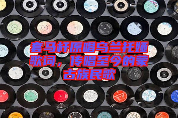 套馬桿原唱烏蘭托婭歌詞，傳唱至今的蒙古族民歌