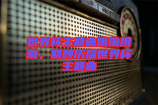 世界杯主題曲哦嘞哦嘞，回顧歷屆世界杯主題曲