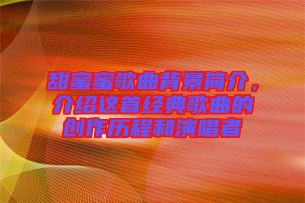 甜蜜蜜歌曲背景簡(jiǎn)介，介紹這首經(jīng)典歌曲的創(chuàng)作歷程和演唱者