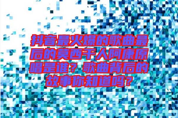 抖音最火爆的歌曲最后的莫西干人阿康原唱是誰？歌曲背后的故事你知道嗎？