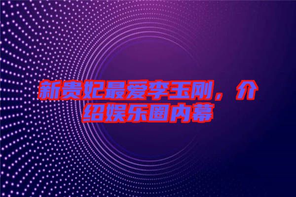 新貴妃最愛李玉剛，介紹娛樂圈內(nèi)幕