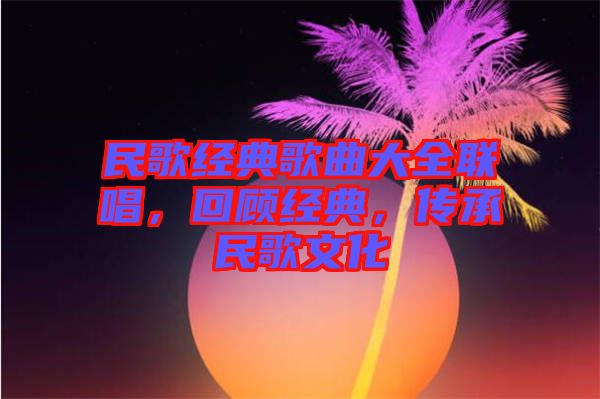 民歌經典歌曲大全聯(lián)唱，回顧經典，傳承民歌文化