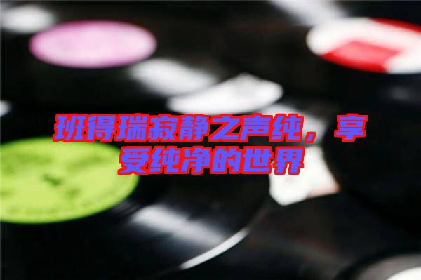 班得瑞寂靜之聲純，享受純凈的世界