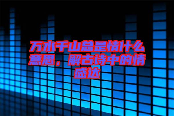 萬(wàn)水千山總是情什么意思，解古詩(shī)中的情感達(dá)