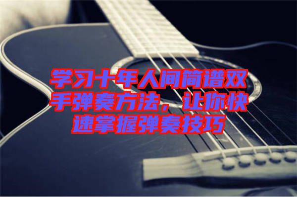 學(xué)習(xí)十年人間簡譜雙手彈奏方法，讓你快速掌握彈奏技巧