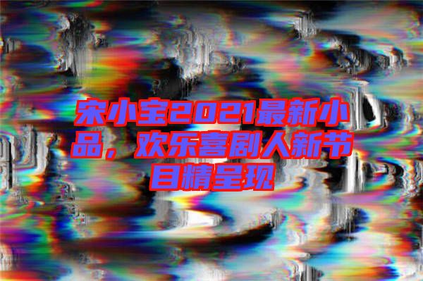 宋小寶2021最新小品，歡樂(lè)喜劇人新節(jié)目精呈現(xiàn)