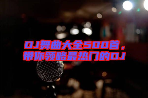 DJ舞曲大全500首，帶你領(lǐng)略最熱門(mén)的DJ