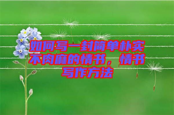 如何寫一封簡單樸實不肉麻的情書，情書寫作方法