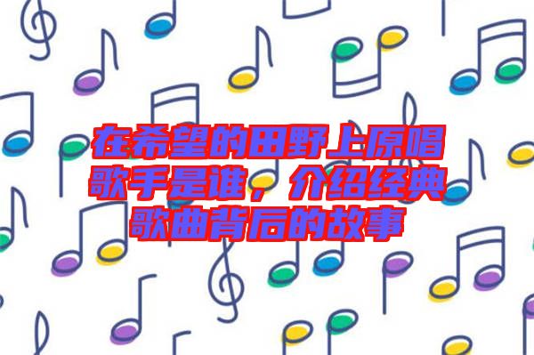 在希望的田野上原唱歌手是誰，介紹經(jīng)典歌曲背后的故事