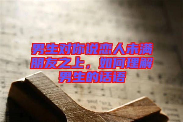 男生對(duì)你說(shuō)戀人未滿朋友之上，如何理解男生的話語(yǔ)