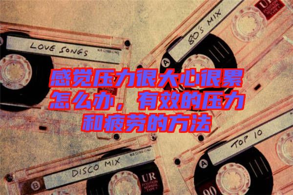 感覺(jué)壓力很大心很累怎么辦，有效的壓力和疲勞的方法