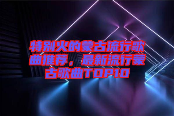 特別火的蒙古流行歌曲推薦，最新流行蒙古歌曲TOP10