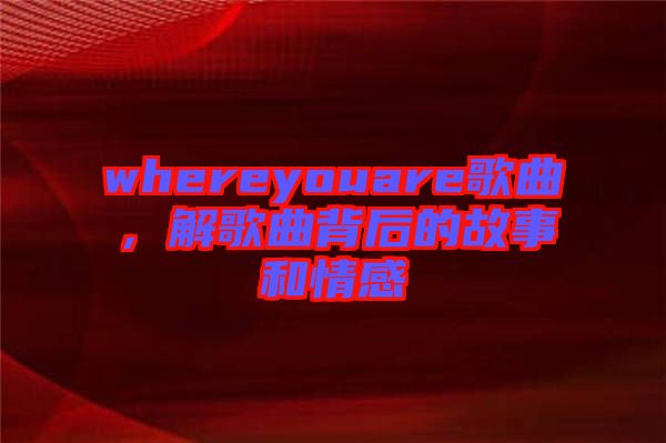 whereyouare歌曲，解歌曲背后的故事和情感