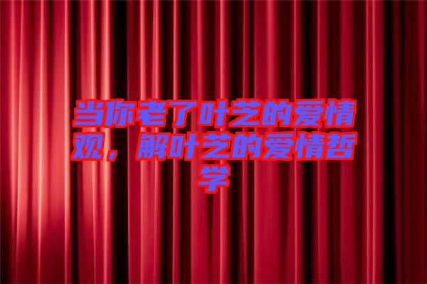 當(dāng)你老了葉芝的愛情觀，解葉芝的愛情哲學(xué)