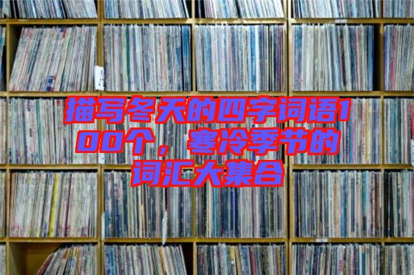 描寫冬天的四字詞語100個，寒冷季節(jié)的詞匯大集合