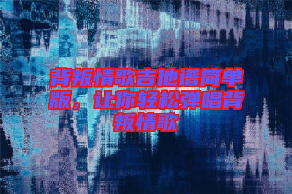 背叛情歌吉他譜簡(jiǎn)單版，讓你輕松彈唱背叛情歌