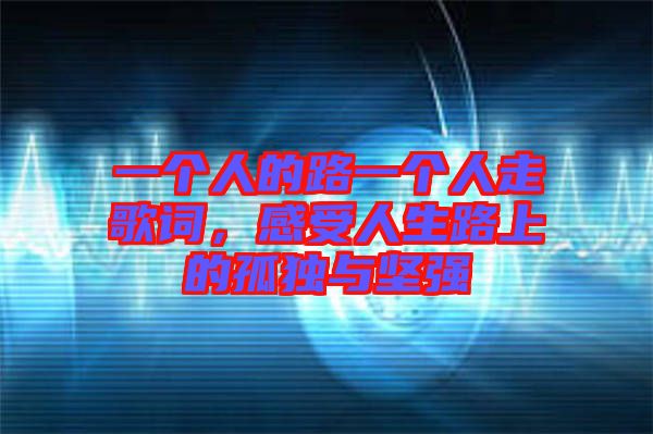 一個(gè)人的路一個(gè)人走歌詞，感受人生路上的孤獨(dú)與堅(jiān)強(qiáng)