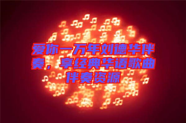 愛你一萬年劉德華伴奏，享經(jīng)典華語歌曲伴奏資源