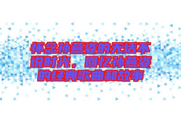 懷念孫燕姿的無話不說時光，回憶孫燕姿的經(jīng)典歌曲和故事