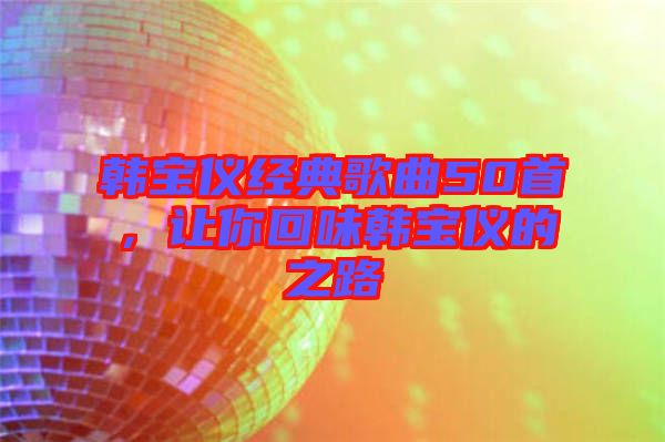 韓寶儀經典歌曲50首，讓你回味韓寶儀的之路