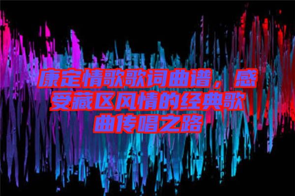 康定情歌歌詞曲譜，感受藏區(qū)風(fēng)情的經(jīng)典歌曲傳唱之路