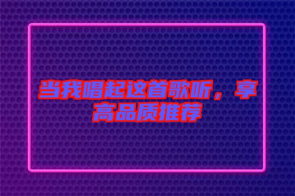 當(dāng)我唱起這首歌聽，享高品質(zhì)推薦