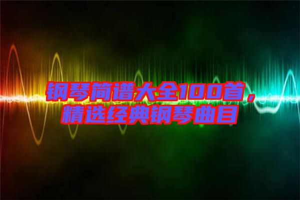鋼琴簡譜大全100首，精選經(jīng)典鋼琴曲目