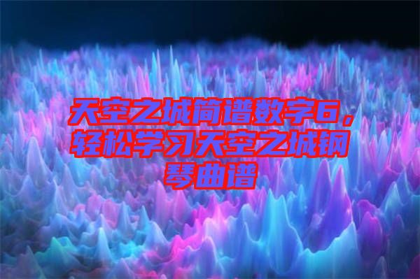 天空之城簡(jiǎn)譜數(shù)字6，輕松學(xué)習(xí)天空之城鋼琴曲譜