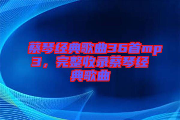 蔡琴經(jīng)典歌曲36首mp3，完整收錄蔡琴經(jīng)典歌曲