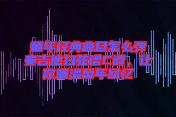 童年經(jīng)典曲目怎么彈奏吉他掃弦譜C調(diào)，讓你重溫童年回憶