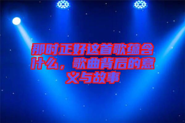 那時(shí)正好這首歌蘊(yùn)含什么，歌曲背后的意義與故事