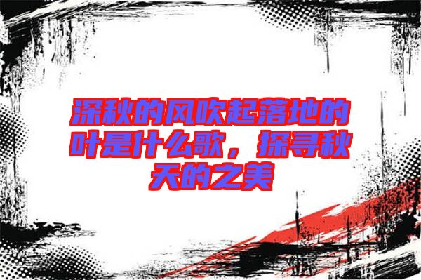 深秋的風吹起落地的葉是什么歌，探尋秋天的之美