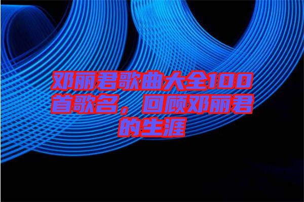 鄧麗君歌曲大全100首歌名，回顧鄧麗君的生涯