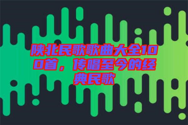陜北民歌歌曲大全100首，傳唱至今的經(jīng)典民歌