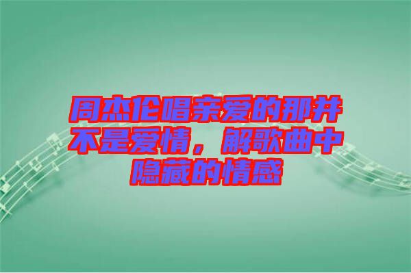 周杰倫唱親愛的那并不是愛情，解歌曲中隱藏的情感