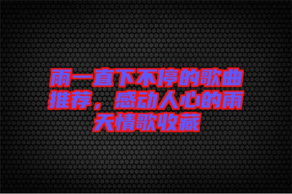 雨一直下不停的歌曲推薦，感動(dòng)人心的雨天情歌收藏