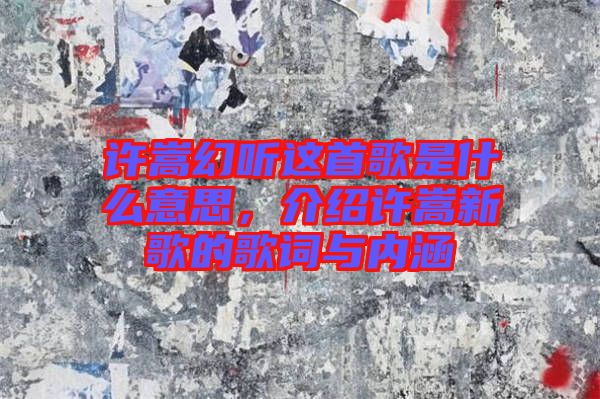 許嵩幻聽這首歌是什么意思，介紹許嵩新歌的歌詞與內(nèi)涵