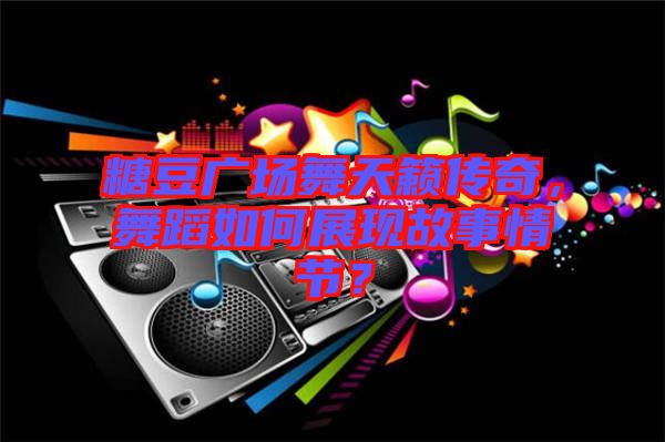 糖豆廣場(chǎng)舞天籟傳奇，舞蹈如何展現(xiàn)故事情節(jié)？