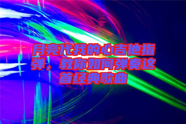 月亮代我的心吉他指彈，教你如何彈奏這首經(jīng)典歌曲