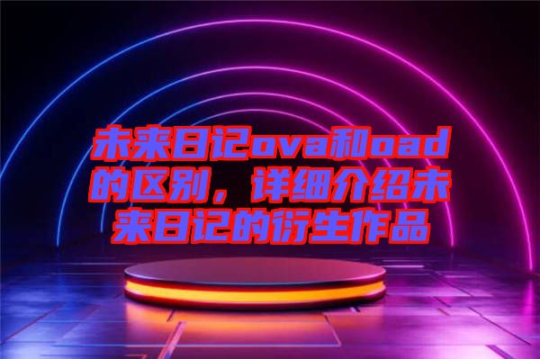未來日記ova和oad的區(qū)別，詳細介紹未來日記的衍生作品