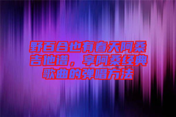 野百合也有春天阿桑吉他譜，享阿桑經(jīng)典歌曲的彈唱方法