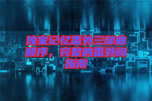 獨(dú)家記憶番外三部曲順序，完整的番外閱指南